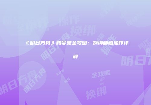 《明日方舟》账号安全攻略：换绑邮箱操作详解