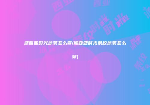 波西亚时光泳装怎么穿(波西亚时光条纹泳装怎么穿)