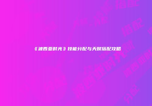 《波西亚时光》技能分配与天赋搭配攻略