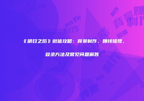 《明日之后》微信攻略：背景制作、赚钱提现、登录方法及常见问题解答