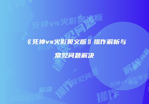 《死神vs火影奥义版》操作解析与常见问题解决