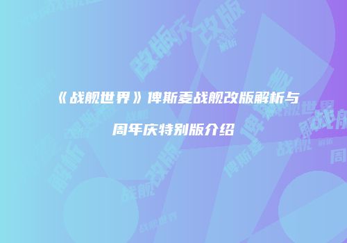 《战舰世界》俾斯麦战舰改版解析与周年庆特别版介绍