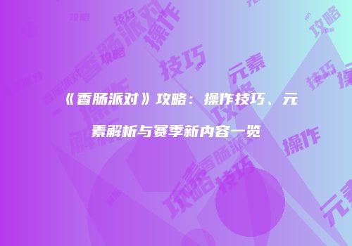 《香肠派对》攻略：操作技巧、元素解析与赛季新内容一览