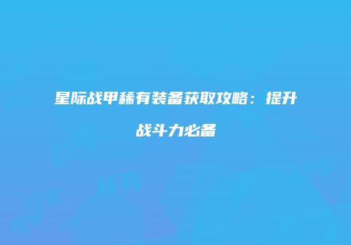 星际战甲稀有装备获取攻略：提升战斗力必备