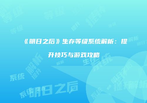 《明日之后》生存等级系统解析：提升技巧与游戏攻略