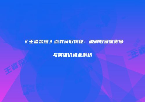 《王者荣耀》点券获取揭秘：破解收藏家称号与英雄价格全解析