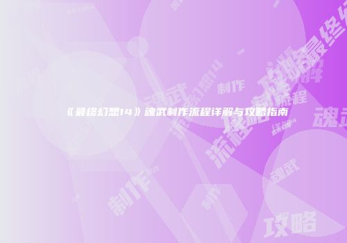 《最终幻想14》魂武制作流程详解与攻略指南