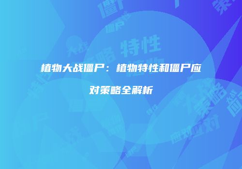 植物大战僵尸：植物特性和僵尸应对策略全解析