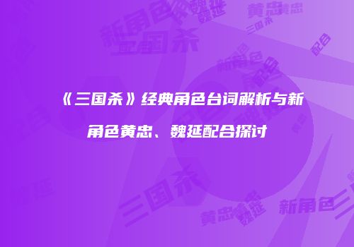 《三国杀》经典角色台词解析与新角色黄忠、魏延配合探讨