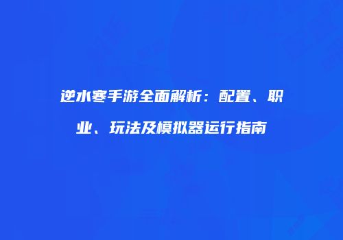 逆水寒手游全面解析：配置、职业、玩法及模拟器运行指南
