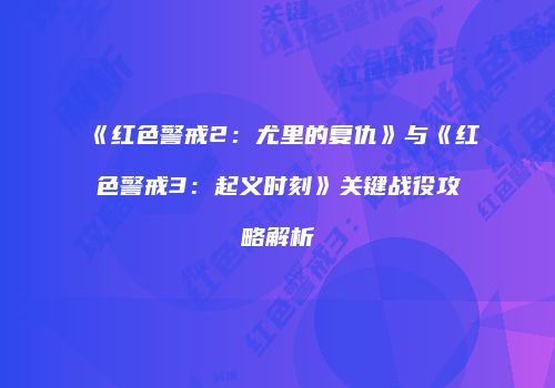 《红色警戒2：尤里的复仇》与《红色警戒3：起义时刻》关键战役攻略解析