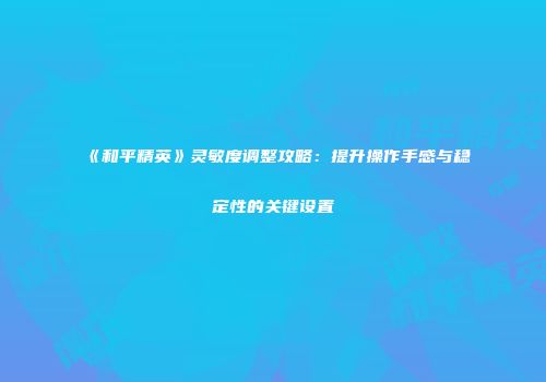 《和平精英》灵敏度调整攻略：提升操作手感与稳定性的关键设置