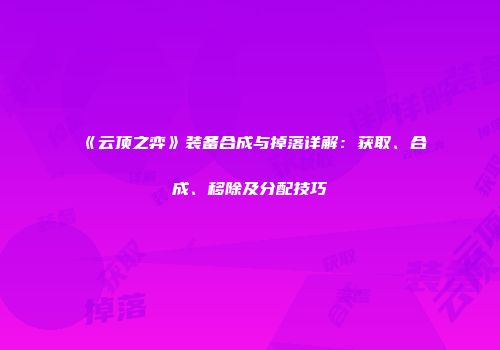 《云顶之弈》装备合成与掉落详解：获取、合成、移除及分配技巧