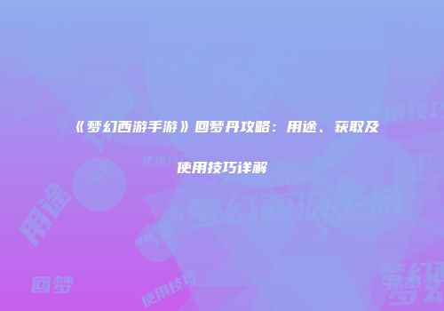 《梦幻西游手游》回梦丹攻略：用途、获取及使用技巧详解