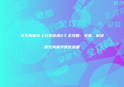华为电脑玩《红色警戒2》全攻略：安装、解决常见问题及优化设置