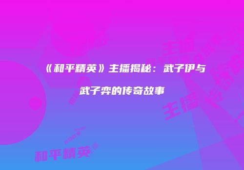 《和平精英》主播揭秘：武子伊与武子弈的传奇故事