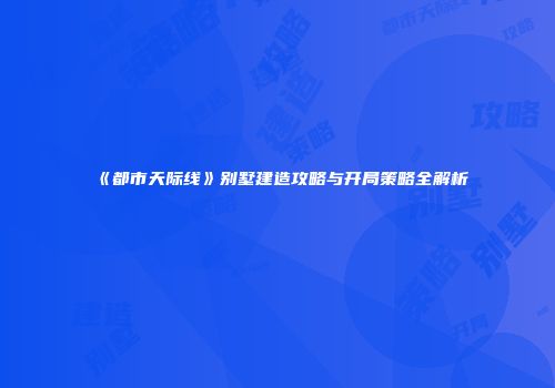 《都市天际线》别墅建造攻略与开局策略全解析