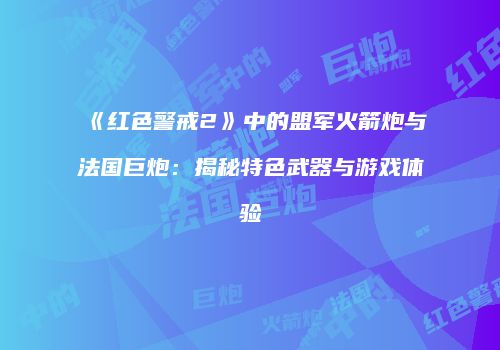 《红色警戒2》中的盟军火箭炮与法国巨炮：揭秘特色武器与游戏体验