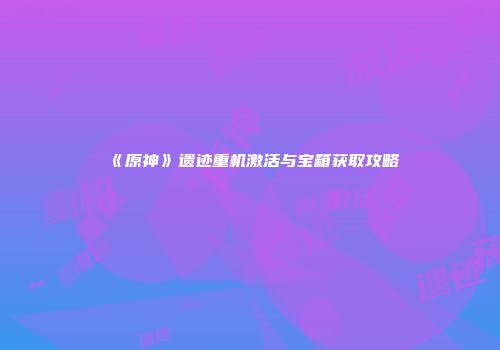 《原神》遗迹重机激活与宝箱获取攻略