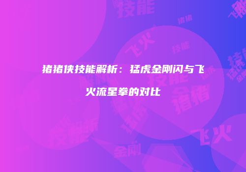 猪猪侠技能解析：猛虎金刚闪与飞火流星拳的对比