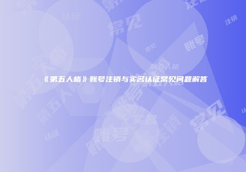《第五人格》账号注销与实名认证常见问题解答
