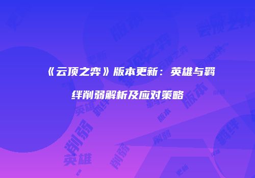 《云顶之弈》版本更新：英雄与羁绊削弱解析及应对策略