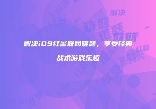 解决iOS红警联网难题，享受经典战术游戏乐趣