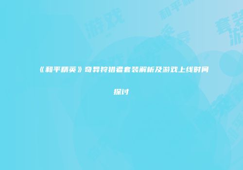 《和平精英》奇异狩猎者套装解析及游戏上线时间探讨