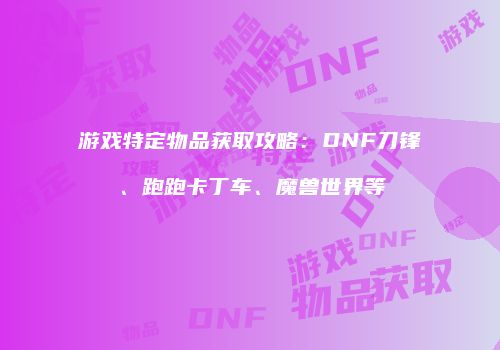 游戏特定物品获取攻略：DNF刀锋、跑跑卡丁车、魔兽世界等