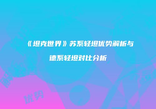 《坦克世界》苏系轻坦优势解析与德系轻坦对比分析