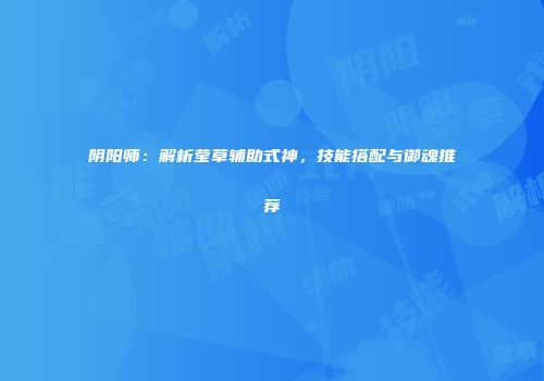 阴阳师：解析莹草辅助式神，技能搭配与御魂推荐