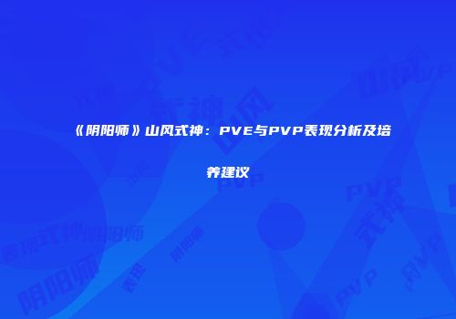 《阴阳师》山风式神：PVE与PVP表现分析及培养建议
