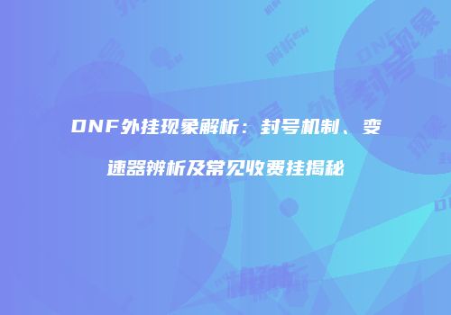 DNF外挂现象解析：封号机制、变速器辨析及常见收费挂揭秘