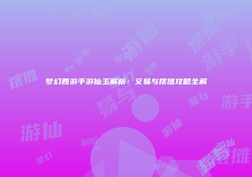 梦幻西游手游仙玉解析：交易与摆摊攻略全解