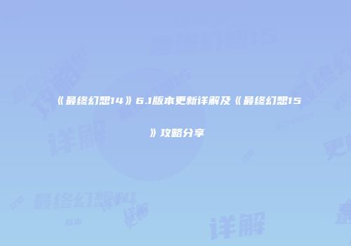 《最终幻想14》6.1版本更新详解及《最终幻想15》攻略分享