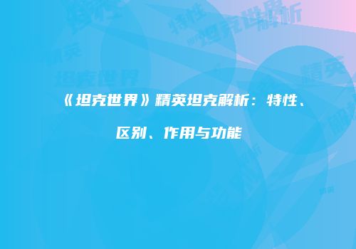 《坦克世界》精英坦克解析：特性、区别、作用与功能