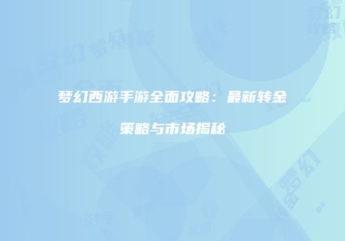 梦幻西游手游全面攻略：最新转金策略与市场揭秘