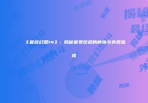 《最终幻想14》：揭秘最受欢迎的种族与外观选择