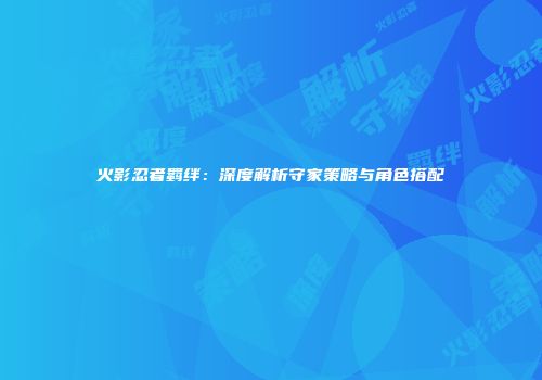 火影忍者羁绊：深度解析守家策略与角色搭配