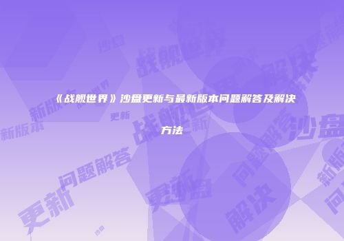 《战舰世界》沙盘更新与最新版本问题解答及解决方法