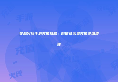 穿越火线手游充值攻略：微信及话费充值详细步骤