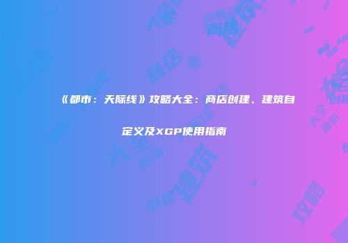 《都市：天际线》攻略大全：商店创建、建筑自定义及XGP使用指南