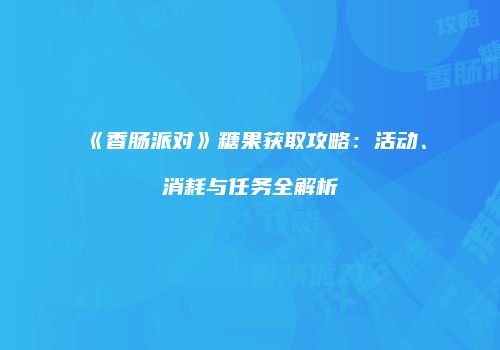 《香肠派对》糖果获取攻略：活动、消耗与任务全解析