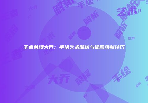 王者荣耀大乔：手绘艺术解析与插画绘制技巧
