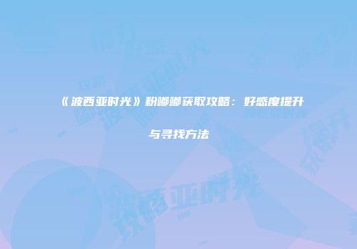 《波西亚时光》粉嘟嘟获取攻略：好感度提升与寻找方法
