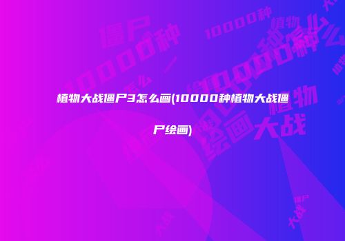 植物大战僵尸3怎么画(10000种植物大战僵尸绘画)