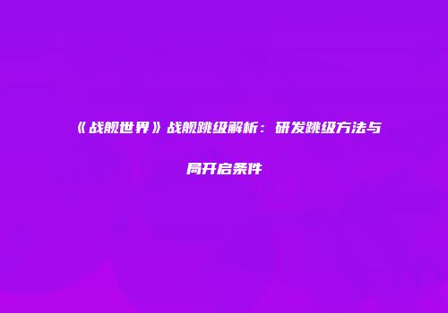 《战舰世界》战舰跳级解析：研发跳级方法与局开启条件