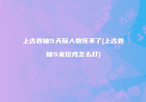 上古卷轴5天际人物死不了(上古卷轴5米拉克怎么打)