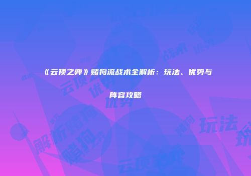 《云顶之弈》赌狗流战术全解析：玩法、优势与阵容攻略