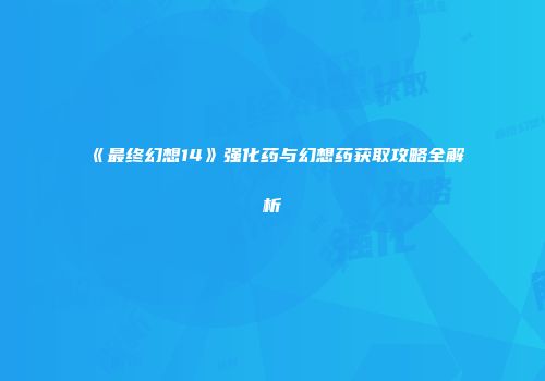 《最终幻想14》强化药与幻想药获取攻略全解析